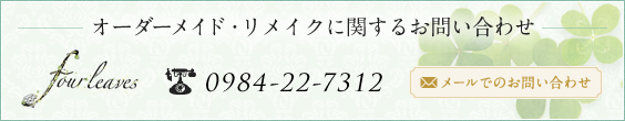 オーダーメイド・リメイクに関するお問い合わせ  four leaves（フォーリーブス） 電話番号：090-3984-1895　メールでのお問い合わせ